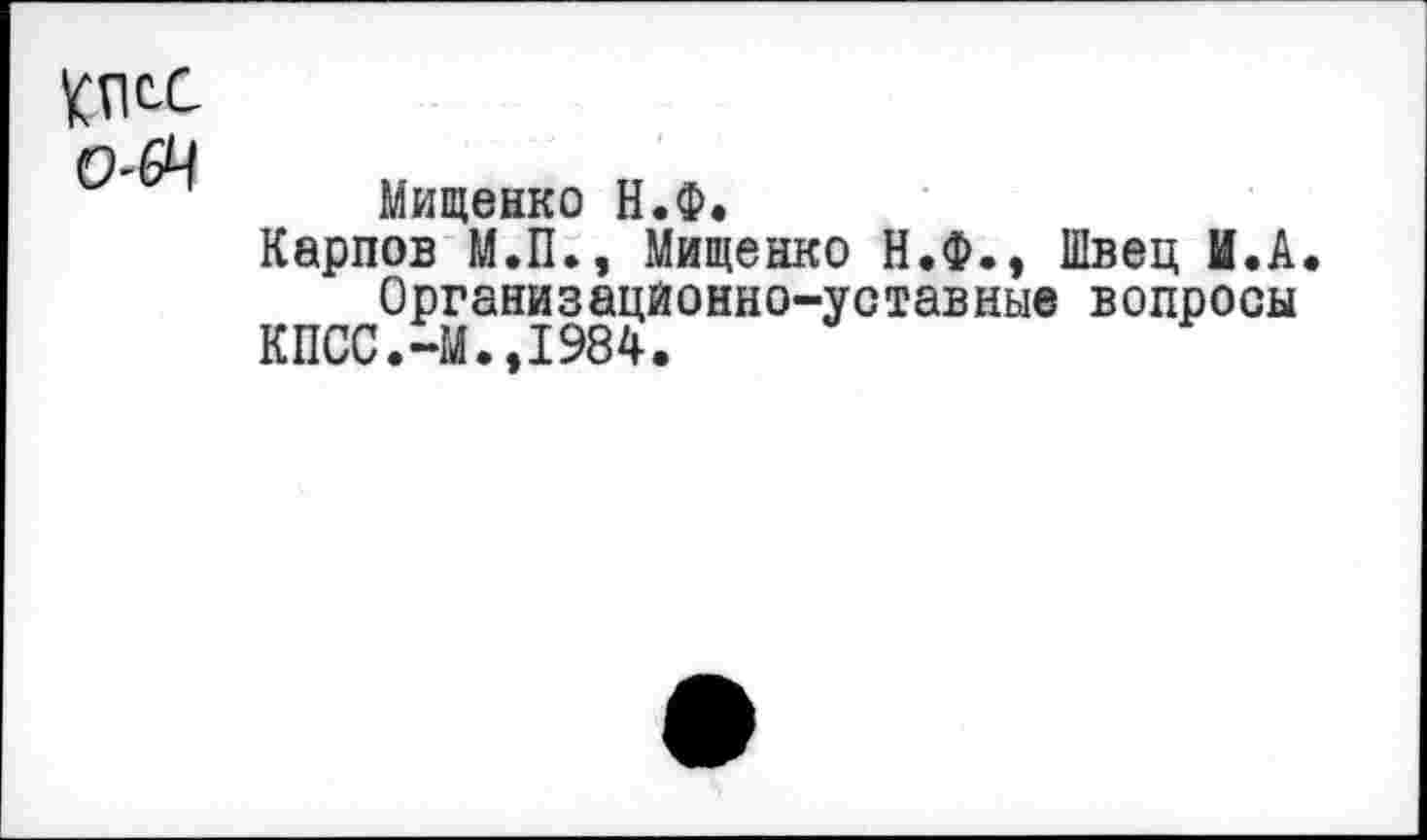 ﻿КПСС
0'64
Мищенко Н.Ф.
Карпов М.П., Мищенко Н.Ф., Швец И.А.
Организационно-уставные вопросы КПСС.-М.,1984.